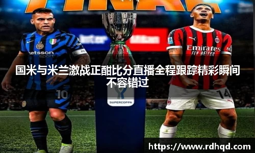 国米与米兰激战正酣比分直播全程跟踪精彩瞬间不容错过