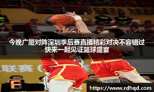 今晚广厦对阵深圳季后赛直播精彩对决不容错过快来一起见证篮球盛宴